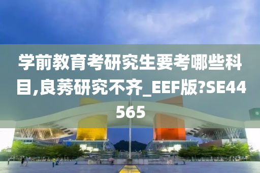 学前教育考研究生要考哪些科目,良莠研究不齐_EEF版?SE44565