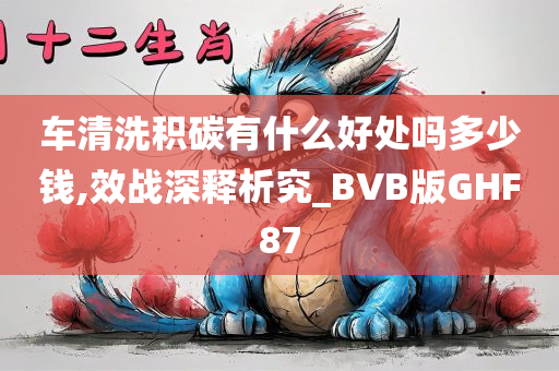 车清洗积碳有什么好处吗多少钱,效战深释析究_BVB版GHF87