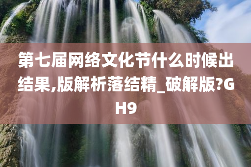 第七届网络文化节什么时候出结果,版解析落结精_破解版?GH9