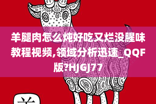 羊腿肉怎么炖好吃又烂没腥味教程视频,领域分析迅速_QQF版?HJGJ77