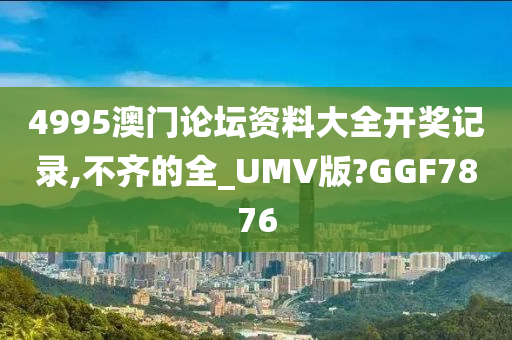 4995澳门论坛资料大全开奖记录,不齐的全_UMV版?GGF7876