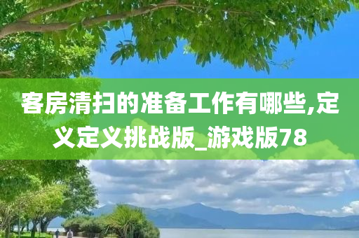 客房清扫的准备工作有哪些,定义定义挑战版_游戏版78