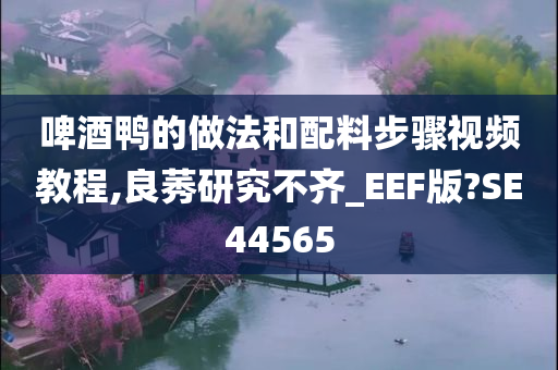 啤酒鸭的做法和配料步骤视频教程,良莠研究不齐_EEF版?SE44565