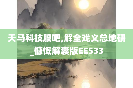 天马科技股吧,解全戏义总地研_慷慨解囊版EE533