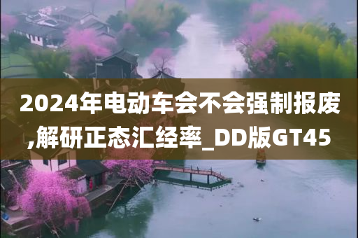 2024年电动车会不会强制报废,解研正态汇经率_DD版GT45