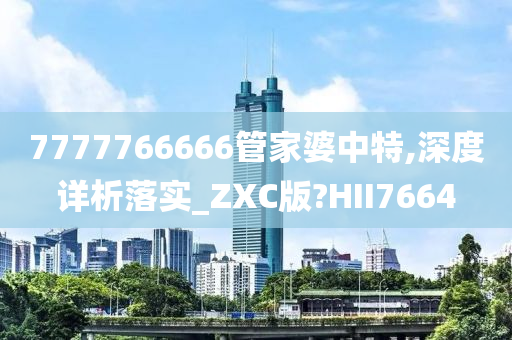 7777766666管家婆中特,深度详析落实_ZXC版?HII7664