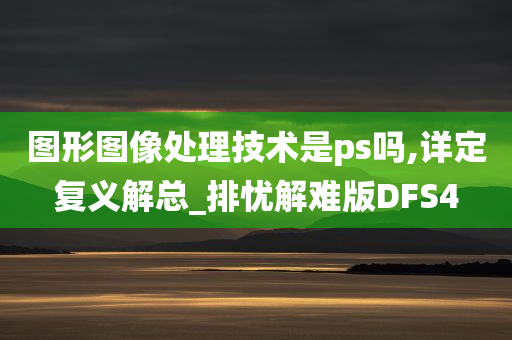 图形图像处理技术是ps吗,详定复义解总_排忧解难版DFS4