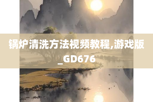 锅炉清洗方法视频教程,游戏版_GD676