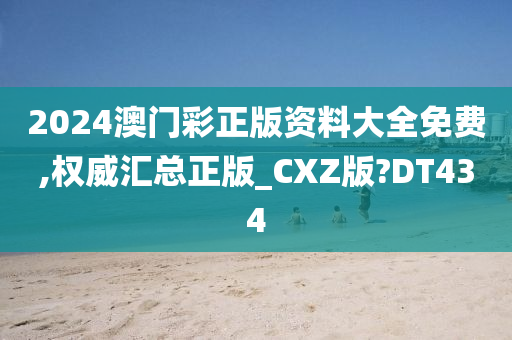 2024澳门彩正版资料大全免费,权威汇总正版_CXZ版?DT434