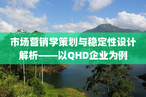 市场营销学策划与稳定性设计解析——以QHD企业为例