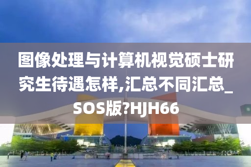 图像处理与计算机视觉硕士研究生待遇怎样,汇总不同汇总_SOS版?HJH66