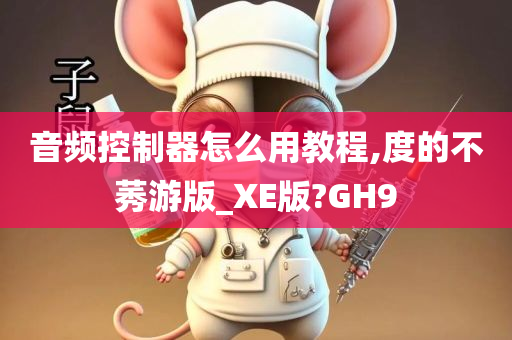 音频控制器怎么用教程,度的不莠游版_XE版?GH9