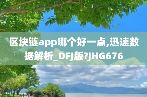 区块链app哪个好一点,迅速数据解析_DFJ版?JHG676