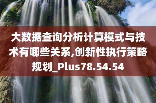 大数据查询分析计算模式与技术有哪些关系,创新性执行策略规划_Plus78.54.54