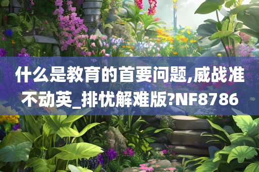 什么是教育的首要问题,威战准不动英_排忧解难版?NF8786