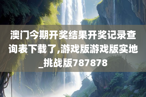 澳门今期开奖结果开奖记录查询表下载了,游戏版游戏版实地_挑战版787878