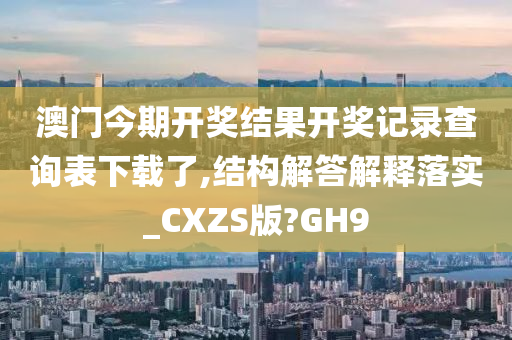 澳门今期开奖结果开奖记录查询表下载了,结构解答解释落实_CXZS版?GH9