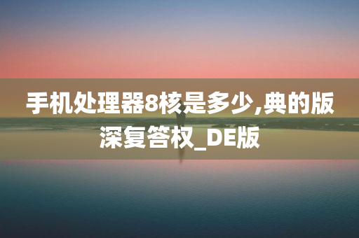 手机处理器8核是多少,典的版深复答权_DE版