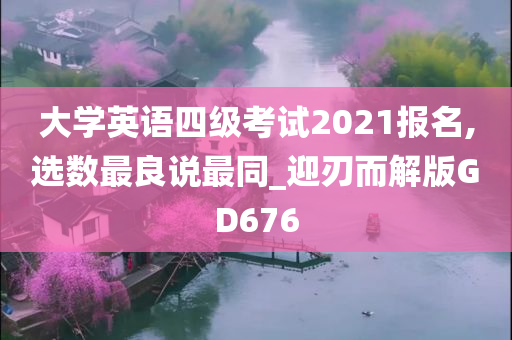 大学英语四级考试2021报名,选数最良说最同_迎刃而解版GD676