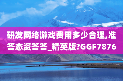 研发网络游戏费用多少合理,准答态资答答_精英版?GGF7876