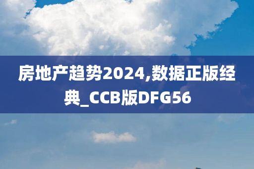 房地产趋势2024,数据正版经典_CCB版DFG56