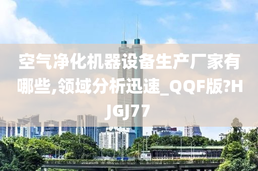 空气净化机器设备生产厂家有哪些,领域分析迅速_QQF版?HJGJ77