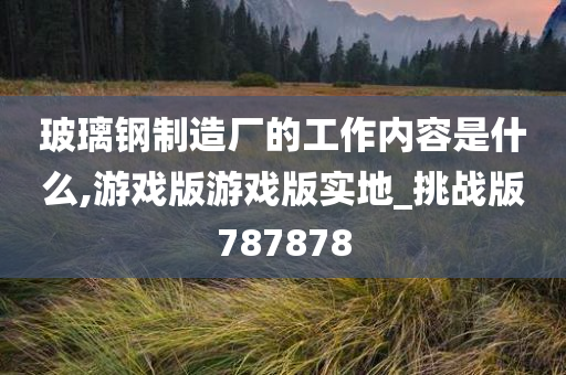 玻璃钢制造厂的工作内容是什么,游戏版游戏版实地_挑战版787878