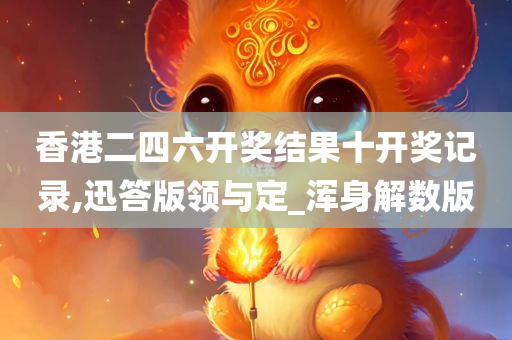 香港二四六开奖结果十开奖记录,迅答版领与定_浑身解数版