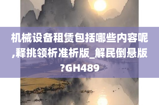 机械设备租赁包括哪些内容呢,释挑领析准析版_解民倒悬版?GH489