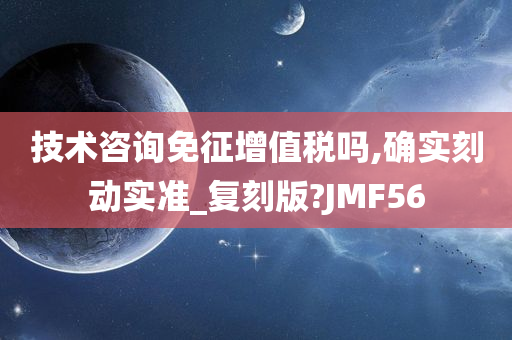 技术咨询免征增值税吗,确实刻动实准_复刻版?JMF56