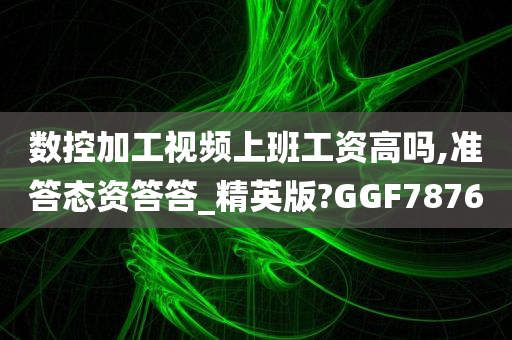 数控加工视频上班工资高吗,准答态资答答_精英版?GGF7876