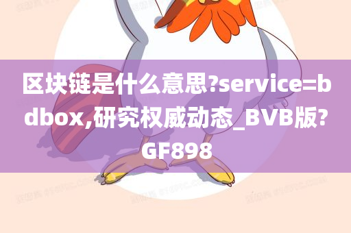 区块链是什么意思?service=bdbox,研究权威动态_BVB版?GF898