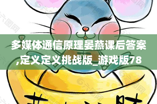 多媒体通信原理晏燕课后答案,定义定义挑战版_游戏版78