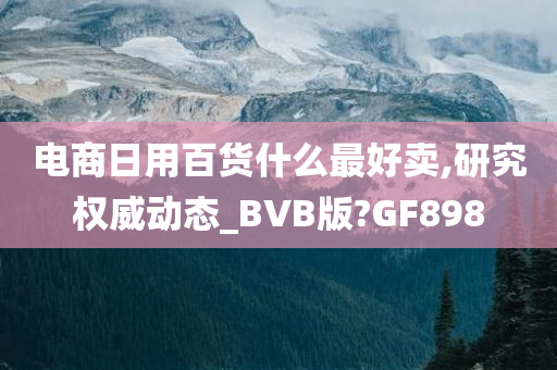 电商日用百货什么最好卖,研究权威动态_BVB版?GF898