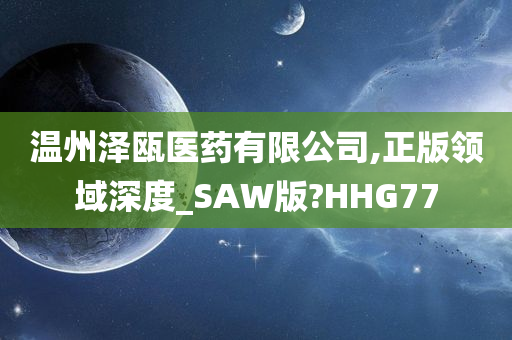 温州泽瓯医药有限公司,正版领域深度_SAW版?HHG77