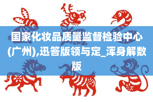 国家化妆品质量监督检验中心(广州),迅答版领与定_浑身解数版