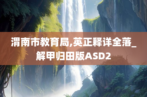 渭南市教育局,英正释详全落_解甲归田版ASD2