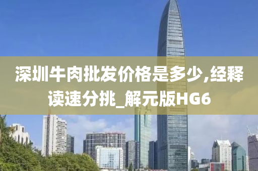 深圳牛肉批发价格是多少,经释读速分挑_解元版HG6