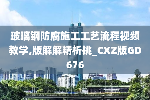 玻璃钢防腐施工工艺流程视频教学,版解解精析挑_CXZ版GD676