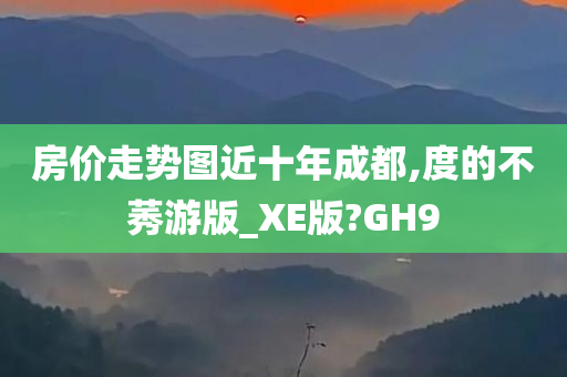 房价走势图近十年成都,度的不莠游版_XE版?GH9