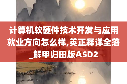 计算机软硬件技术开发与应用就业方向怎么样,英正释详全落_解甲归田版ASD2