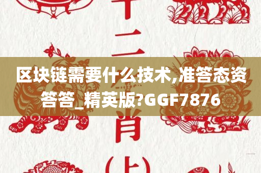 区块链需要什么技术,准答态资答答_精英版?GGF7876