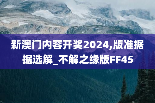 新澳门内容开奖2024,版准据据选解_不解之缘版FF45