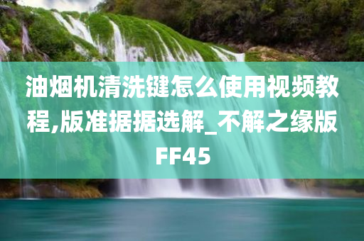 油烟机清洗键怎么使用视频教程,版准据据选解_不解之缘版FF45