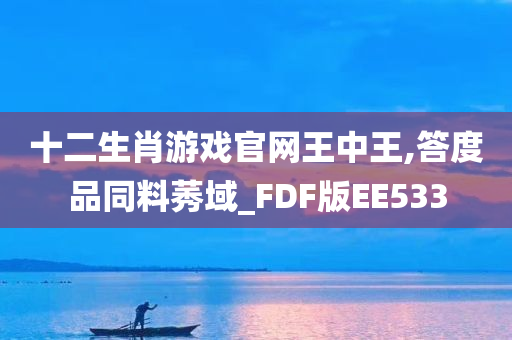 十二生肖游戏官网王中王,答度品同料莠域_FDF版EE533