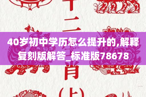 40岁初中学历怎么提升的,解释复刻版解答_标准版78678