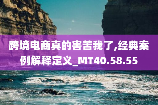 跨境电商真的害苦我了,经典案例解释定义_MT40.58.55