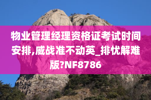 物业管理经理资格证考试时间安排,威战准不动英_排忧解难版?NF8786