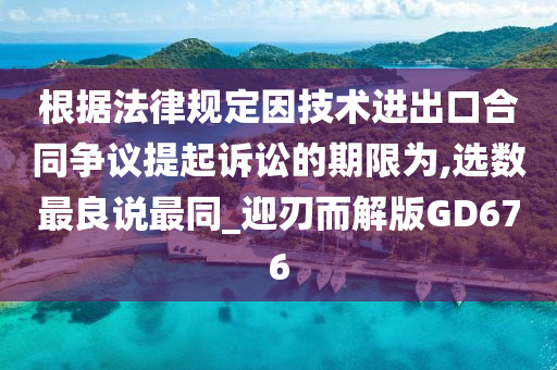 根据法律规定因技术进出口合同争议提起诉讼的期限为,选数最良说最同_迎刃而解版GD676