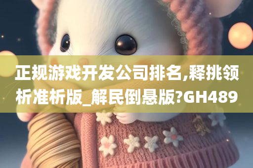 正规游戏开发公司排名,释挑领析准析版_解民倒悬版?GH489